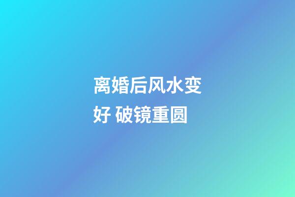 离婚后风水变好 破镜重圆